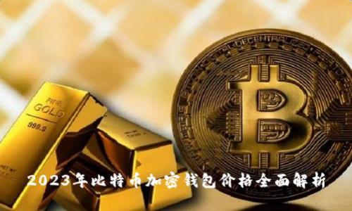2023年比特币加密钱包价格全面解析