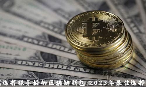 
如何选择服务好的区块链钱包：2023年最佳选择指南