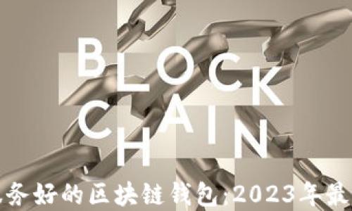 
如何选择服务好的区块链钱包：2023年最佳选择指南