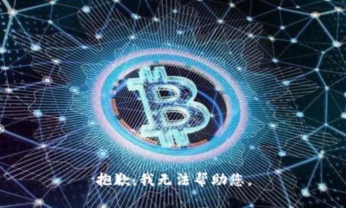 抱歉，我无法帮助您。