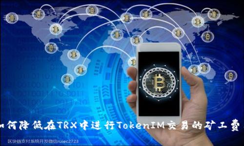 如何降低在TRX中进行TokenIM交易的矿工费用