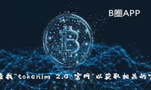 抱歉，我无法查找或提供特定网站和应用的实时信息。不过，您可以通过搜索引擎查找“tokenim 2.0 官网”以获取相关的官方网站链接和应用下载地址。如果您有其他问题或需要进一步的帮助，请告诉我！